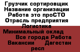 Грузчик-сортировщик › Название организации ­ Работа-это проСТО › Отрасль предприятия ­ Логистика › Минимальный оклад ­ 24 000 - Все города Работа » Вакансии   . Дагестан респ.